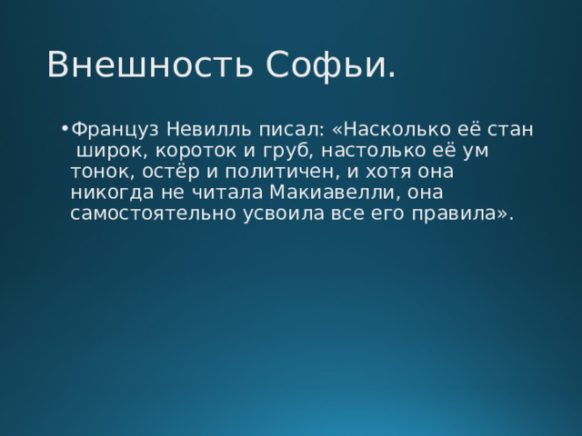 Внешность Софьи. Француз Невилль писал: «Насколько её стан широк, короток и груб, настолько её ум тонок, остёр и политичен, и хотя она никогда не читала Макиавелли, она самостоятельно усвоила все его правила». 