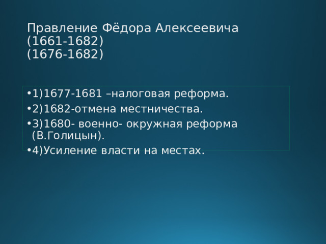 Правление Фёдора Алексеевича  (1661-1682)  (1676-1682) 1)1677-1681 –налоговая реформа. 2)1682-отмена местничества. 3)1680- военно- окружная реформа (В.Голицын). 4)Усиление власти на местах. 