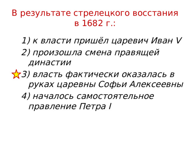 В результате стрелецкого восстания в 1682 г.: 1) к власти пришёл царевич Иван V 2) произошла смена правящей династии 3) власть фактически оказалась в руках царевны Софьи Алексеевны 4) началось самостоятельное правление Петра I 