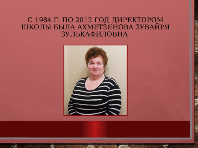 С 1984 г. По 2012 год директором школы была ахметзянова зувайря зулькафиловна 