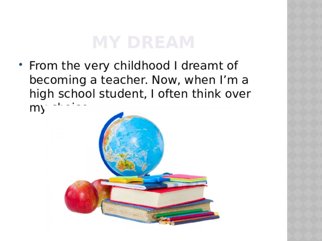 MY DREAM From the very childhood I dreamt of becoming a teacher. Now, when I’m a high school student, I often think over my choice. 