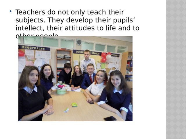 Teachers do not only teach their subjects. They develop their pupils’ intellect, their attitudes to life and to other people 