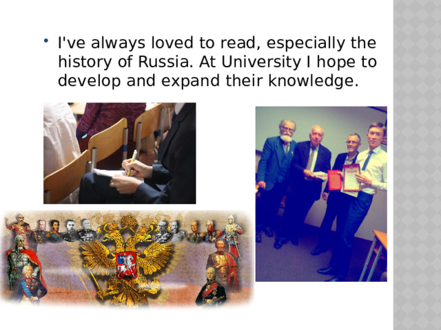 I've always loved to read, especially the history of Russia. At University I hope to develop and expand their knowledge. 