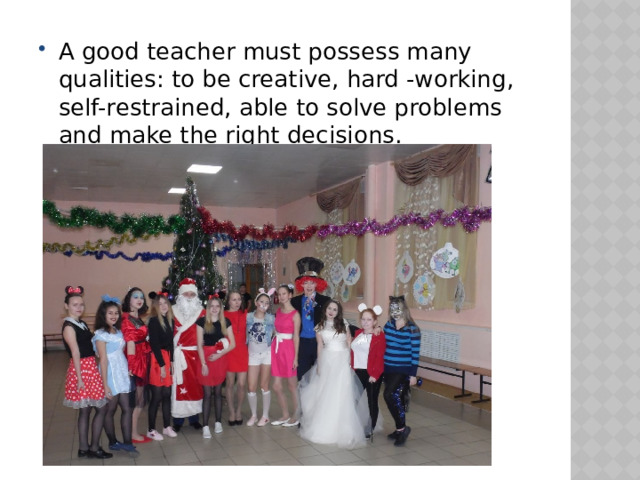 A good teacher must possess many qualities: to be creative, hard -working, self-restrained, able to solve problems and make the right decisions. 