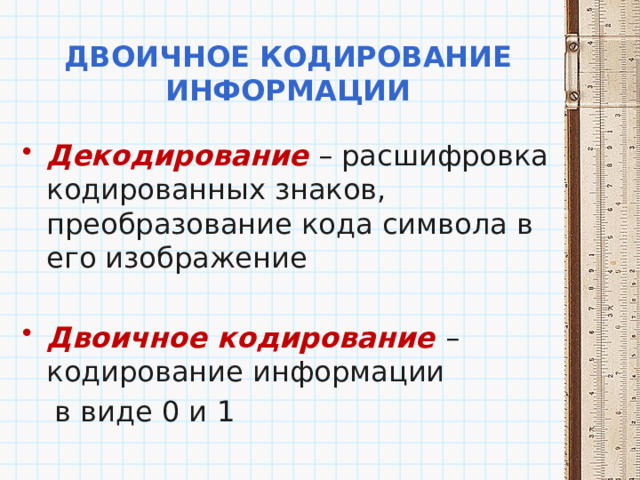 Двоичное кодирование информации Декодирование – расшифровка кодированных знаков, преобразование кода символа в его изображение Двоичное кодирование – кодирование информации  в виде 0 и 1 