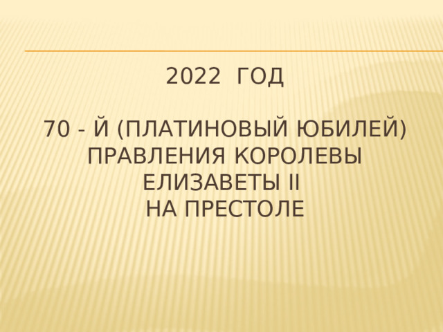 2022 год   70 - й (платиновый юбилей) правления королевы Елизаветы II  на престоле 