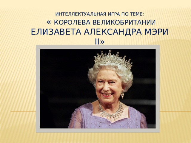 Интеллектуальная игра по теме:  « Королева великобритании елизавета Александра Мэри ii» 