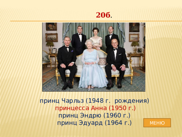 20б . принц Чарльз (1948 г. рождения)  принцесса Анна (1950 г.) принц Эндрю (1960 г.) принц Эдуард (1964 г.) МЕНЮ 