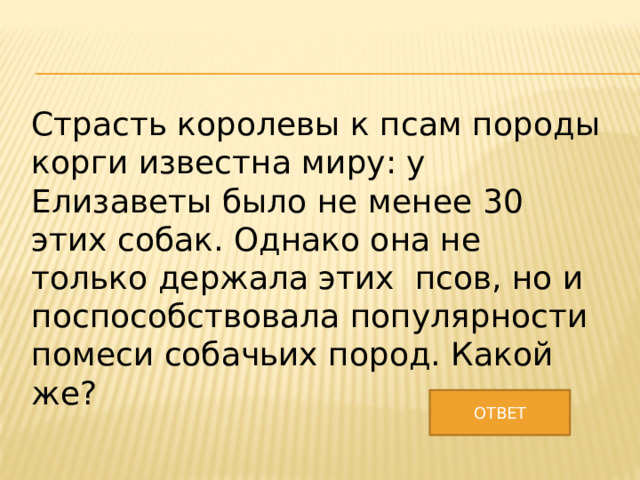 Страсть королевы к псам породы корги известна миру: у Елизаветы было не менее 30 этих собак. Однако она не только держала этих псов, но и поспособствовала популярности помеси собачьих пород. Какой же? ОТВЕТ 