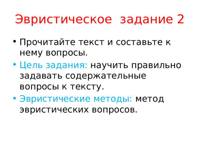 Эвристическое задание 2 Прочитайте текст и составьте к нему вопросы. Цель задания: научить правильно задавать содержательные вопросы к тексту. Эвристические методы: метод эвристических вопросов. 