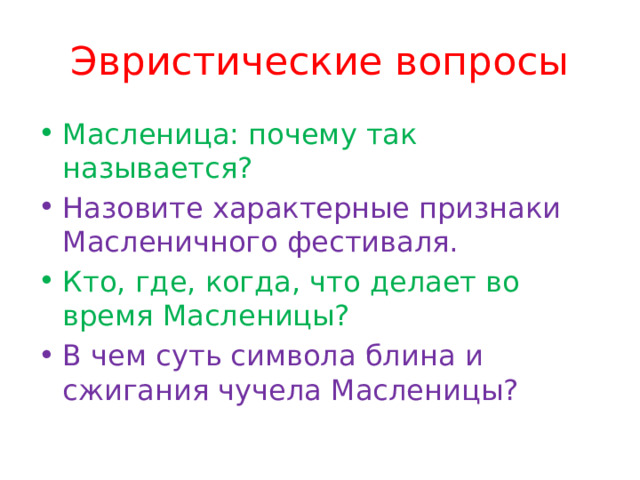 Эвристические вопросы Масленица: почему так называется? Назовите характерные признаки Масленичного фестиваля. Кто, где, когда, что делает во время Масленицы? В чем суть символа блина и сжигания чучела Масленицы? 