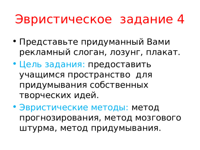 Эвристическое задание 4 Представьте придуманный Вами рекламный слоган, лозунг, плакат. Цель задания: предоставить учащимся пространство для придумывания собственных творческих идей. Эвристические методы: метод прогнозирования, метод мозгового штурма, метод придумывания. 