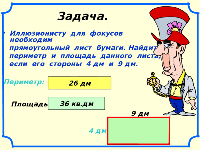 Задача. Иллюзионисту для фокусов необходим  прямоугольный лист бумаги. Найдите  периметр и площадь данного листа,  если его стороны 4 дм и 9 дм.  + ( Периметр: 4 дм 9 дм 26 дм 2 ) . 36 кв.дм 9 дм 4 дм Площадь: 9 дм 4 дм 