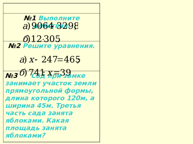 № 1 Выполните действия.  № 2 Решите уравнения. № 3 Сад при замке занимает участок земли прямоугольной формы, длина которого 120м, а ширина 45м. Третья часть сада занята яблоками. Какая площадь занята яблоками? 