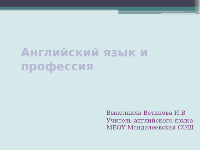 Английский язык и профессия Выполнила Вотинова И.В Учитель английского языка МБОУ Менделеевская СОШ 