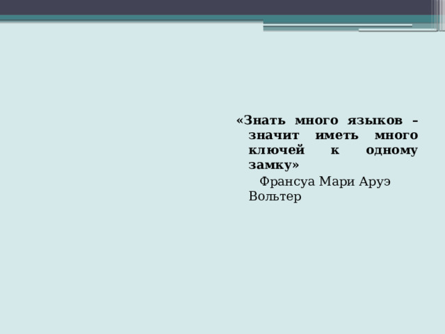 «Знать много языков – значит иметь много ключей к одному замку»  Франсуа Мари Аруэ Вольтер  