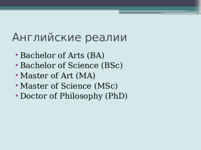 Английские реалии Bachelor of Arts (BA) Bachelor of Science (BSc) Master of Art (MA) Master of Science (MSc) Doctor of Philosophy (PhD) 