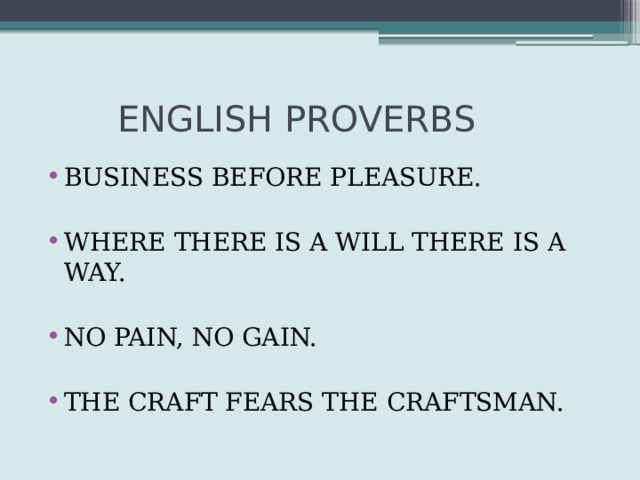  ENGLISH PROVERBS ВUSINESS BEFORE PLEASURE. WHERE THERE IS A WILL THERE IS A WAY. NO PAIN, NO GAIN. THE CRAFT FEARS THE CRAFTSMAN. 