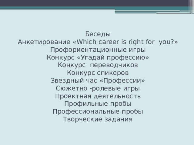 Беседы  Анкетирование «Which career is right for you?»  Профориентационные игры  Конкурс «Угадай профессию»  Конкурс переводчиков  Конкурс спикеров  Звездный час «Профессии»  Сюжетно -ролевые игры  Проектная деятельность  Профильные пробы  Профессиональные пробы  Творческие задания 