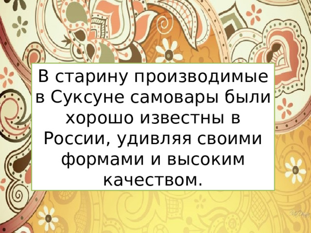 В старину производимые в Суксуне самовары были хорошо известны в России, удивляя своими формами и высоким качеством. 