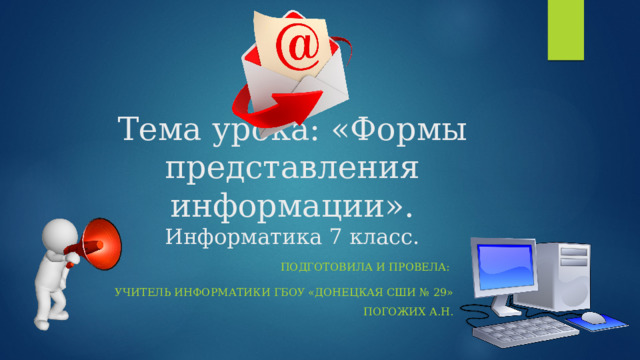 Тема урока: «Формы представления информации».  Информатика 7 класс. Подготовила и провела: учитель информатики ГБОУ «Донецкая СШИ № 29» Погожих А.Н. 