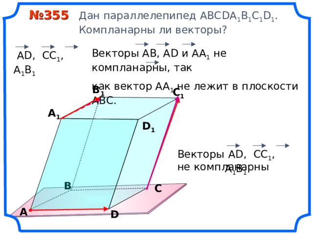  № 355 Дан параллелепипед АВС DA 1 B 1 C 1 D 1 .  Компланарны ли векторы? Векторы АВ, А D и АА 1 не компланарны, так как вектор АА 1 не лежит в плоскости АВС.  А D , CC 1 , А 1 B 1 В 1 С 1 А 1 D 1  А D , CC 1 , А 1 B 1 Векторы не компланарны «Геометрия 10-11» Л.С. Атанасян и др. В С А D 11 