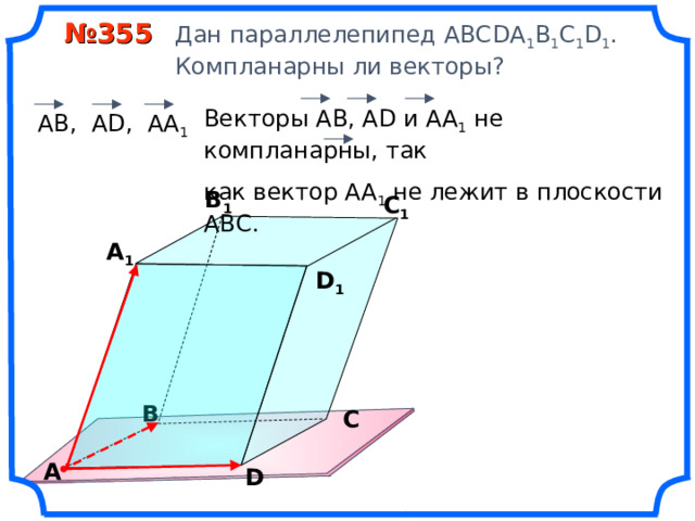  № 355 Дан параллелепипед АВС DA 1 B 1 C 1 D 1 .  Компланарны ли векторы? Векторы АВ, А D и АА 1 не компланарны, так как вектор АА 1 не лежит в плоскости АВС.  АВ, А D , АА 1 В 1 С 1 А 1 D 1 «Геометрия 10-11» Л.С. Атанасян и др. В С А D 9 