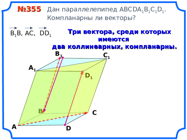  № 355 Дан параллелепипед АВС DA 1 B 1 C 1 D 1 .  Компланарны ли векторы?  Три вектора, среди которых имеются два коллинеарных, компланарны.  В 1 В, АС, DD 1 В 1 С 1 А 1 D 1 «Геометрия 10-11» Л.С. Атанасян и др. В С А D 10 