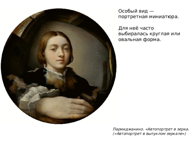 Особый вид — портретная миниатюра. Для неё часто выбиралась круглая или овальная форма. Пармиджанино. «Автопортрет в зеркале» («Автопортрет в выпуклом зеркале»)  