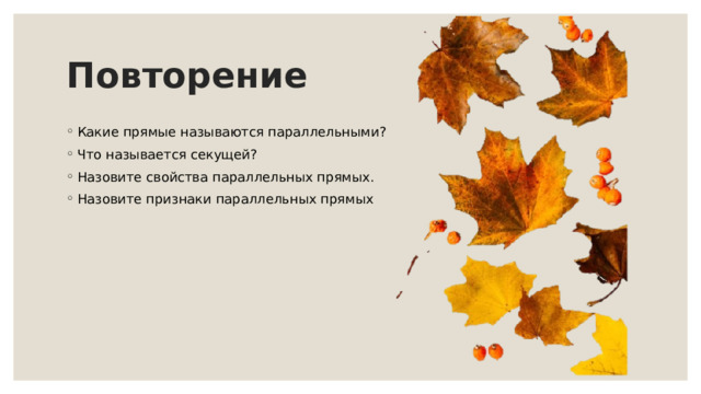Повторение Какие прямые называются параллельными? Что называется секущей? Назовите свойства параллельных прямых. Назовите признаки параллельных прямых 