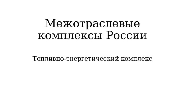 Межотраслевые комплексы России Топливно-энергетический комплекс 