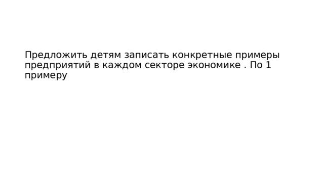Предложить детям записать конкретные примеры предприятий в каждом секторе экономике . По 1 примеру 