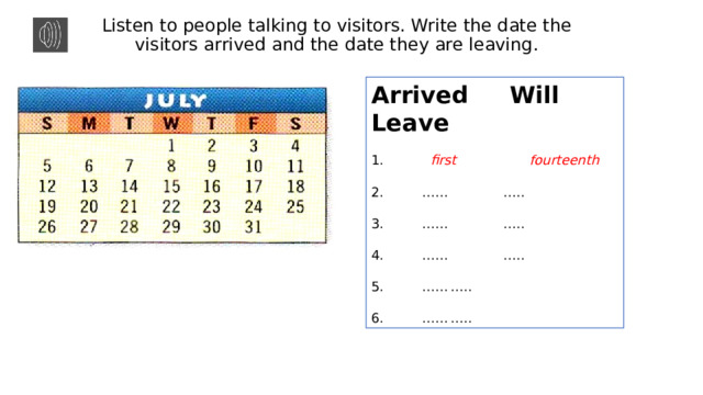 Listen to people talking to visitors. Write the date the visitors arrived and the date they are leaving. Arrived Will Leave 1. first  fourteenth 2. ……  ….. 3. ……  ….. 4. ……  ….. 5. ……  ….. 6. ……  ….. 