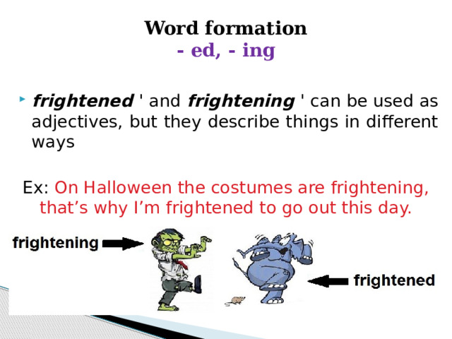 Word formation  - ed, - ing frightened ' and frightening ' can be used as adjectives, but they describe things in different ways Ex: On Halloween the costumes are frightening, that’s why I’m frightened to go out this day.  