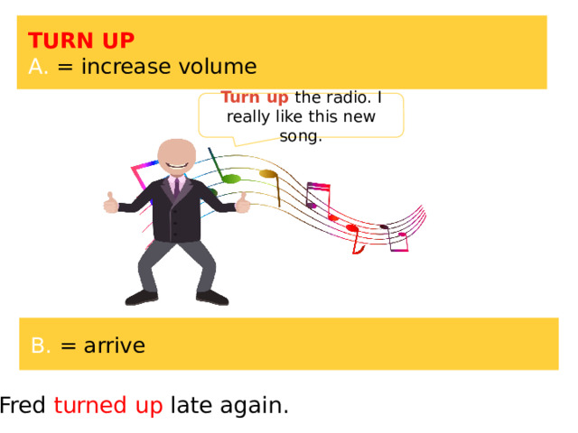 TURN UP A. = increase volume Turn up the radio. I really like this new song. B. = arrive Fred turned up late again. 