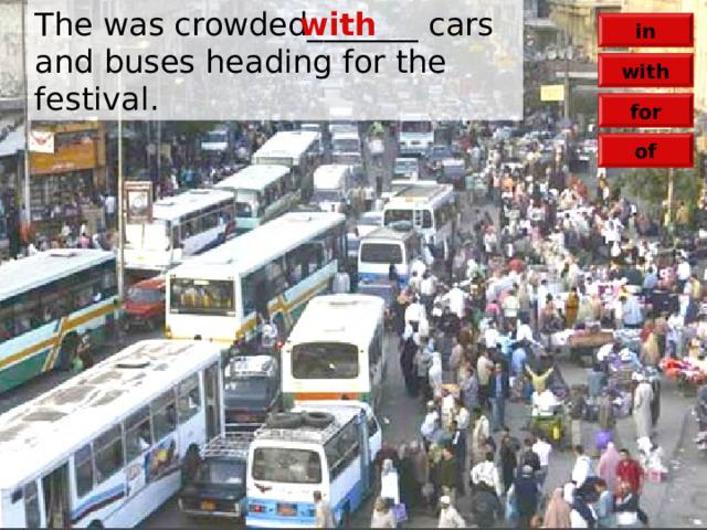 The was crowded_______ cars and buses heading for the festival. with in with for of 