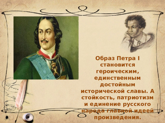 Образ Петра I становится героическим, единственным достойным исторической славы. А стойкость, патриотизм и единение русского народа главной идеей произведения. 