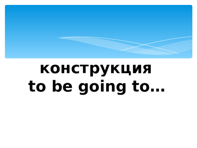      конструкция  to be going to…  
