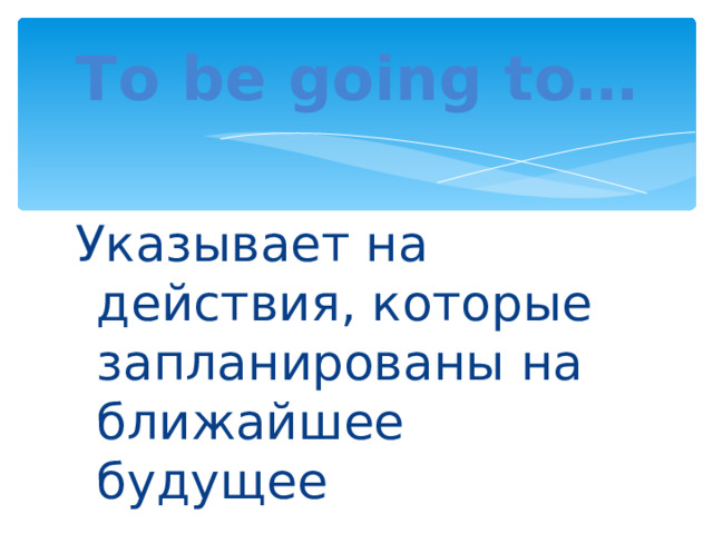 To be going to… Указывает на действия, которые запланированы на ближайшее будущее 
