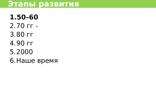 Этапы развития 50–60 70 гг - 80 гг 90 гг 2000 Наше время  