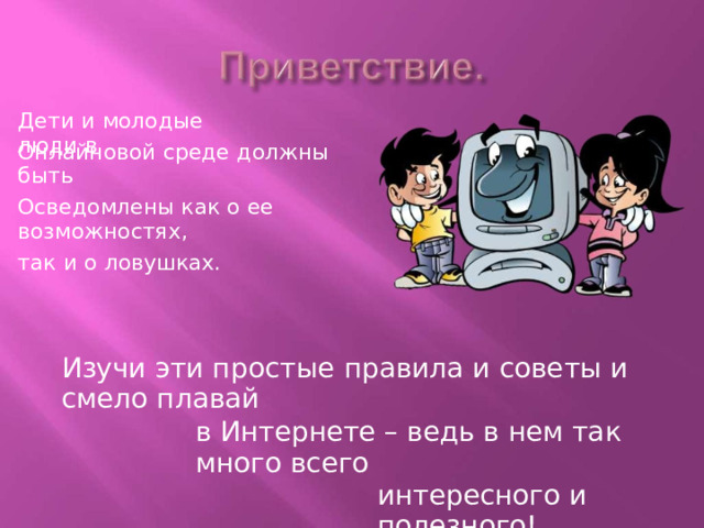 Дети  и молодые люди  в Онлайновой среде  должны  быть Осведомлены  как о ее  возможностях, так и  о ловушках. Изучи  эти  простые  правила  и  советы  и  смело  плавай в Интернете  –  ведь  в  нем  так много всего интересного  и  полезного! 