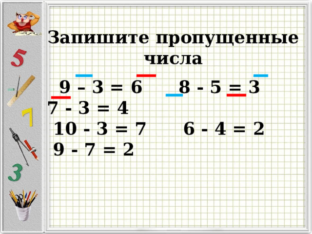 Запишите пропущенные числа    9 – 3 = 6 8 - 5 = 3 7 - 3 = 4  10 - 3 = 7 6 - 4 = 2 9 - 7 = 2 