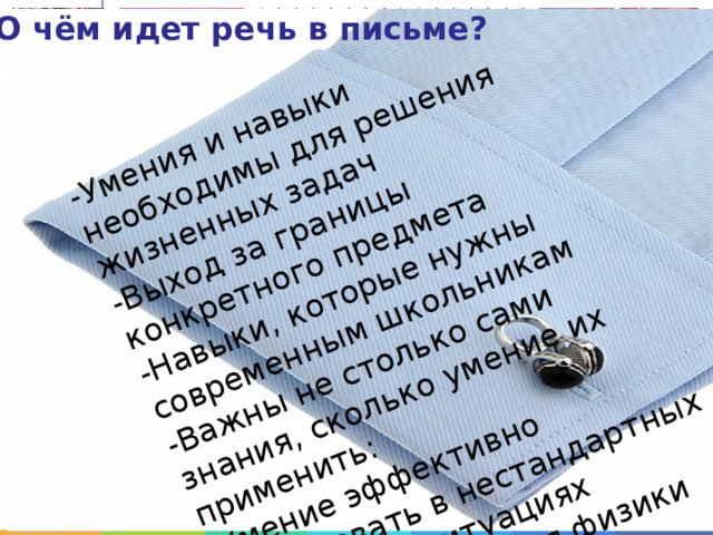 -Умения и навыки необходимы для решения жизненных задач -Выход за границы конкретного предмета -Навыки, которые нужны современным школьникам -Важны не столько сами знания, сколько умение их применить: -Умение эффективно действовать в нестандартных жизненных ситуациях опираясь на знания физики О чём идет речь в письме?  Для © АО «Издательство «Просвещение», 2021 
