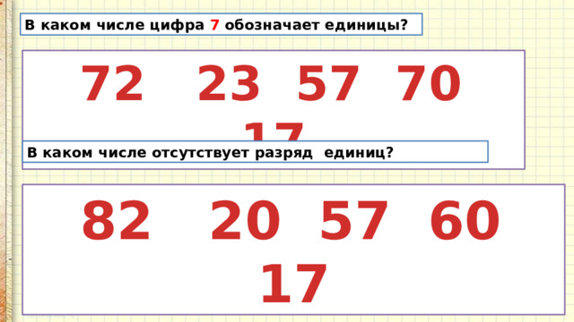 В каком числе цифра 7 обозначает единицы?   72 23 57 70 17 В каком числе отсутствует разряд единиц?   82 20 57 60 17 