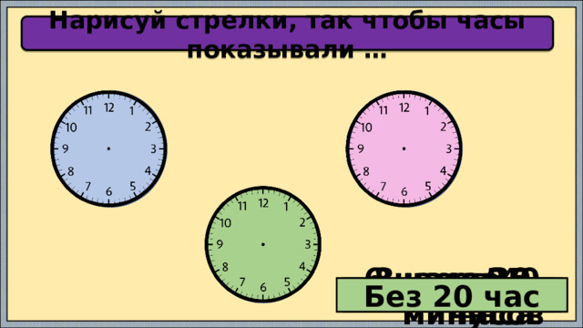 Нарисуй стрелки, так чтобы часы показывали … 2 часа 5 часов 9 часов 8 часов 5 минут 3 часа 20 минут 6 часов 40 минут Без 5 восемь Без 15 семь Без 20 час 