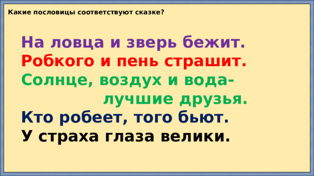 Какие пословицы соответствуют сказке? На ловца и зверь бежит. Робкого и пень страшит. Солнце, воздух и вода-  лучшие друзья. Кто робеет, того бьют. У страха глаза велики. 