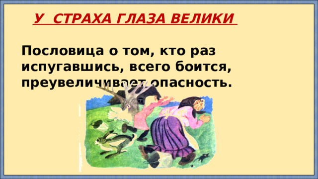    У СТРАХА ГЛАЗА ВЕЛИКИ  Пословица о том, кто раз испугавшись, всего боится, преувеличивает опасность. 