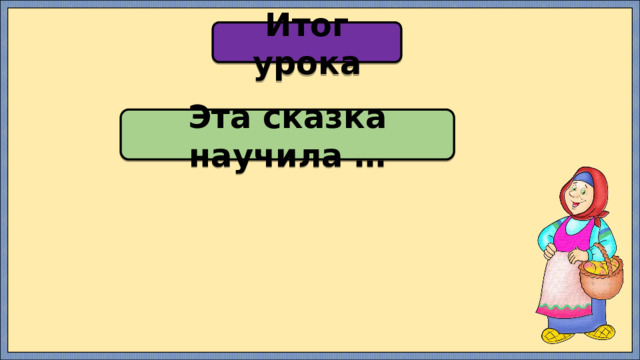 Итог урока Эта сказка научила … 