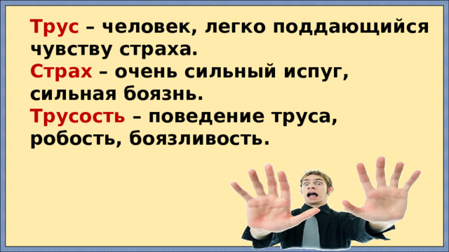 Трус – человек, легко поддающийся чувству страха.  Страх – очень сильный испуг, сильная боязнь.  Трусость – поведение труса, робость, боязливость. 