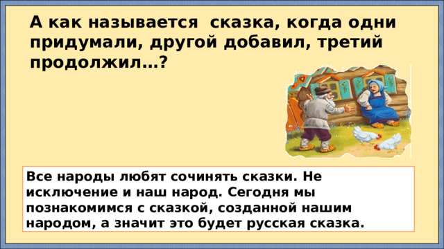 А как называется сказка, когда одни придумали, другой добавил, третий продолжил…?  Все народы любят сочинять сказки. Не исключение и наш народ. Сегодня мы познакомимся с сказкой, созданной нашим народом, а значит это будет русская сказка. 